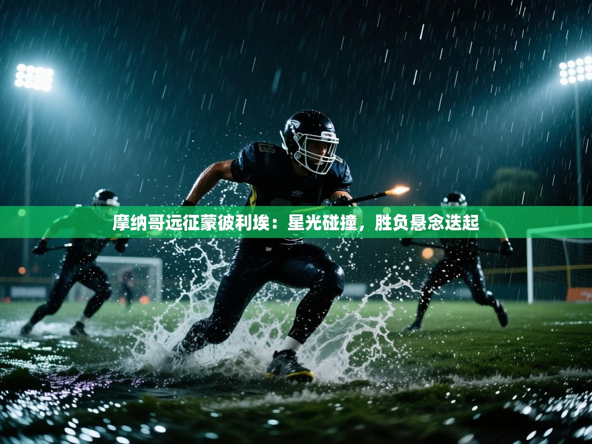 摩纳哥远征蒙彼利埃：星光碰撞，胜负悬念迭起