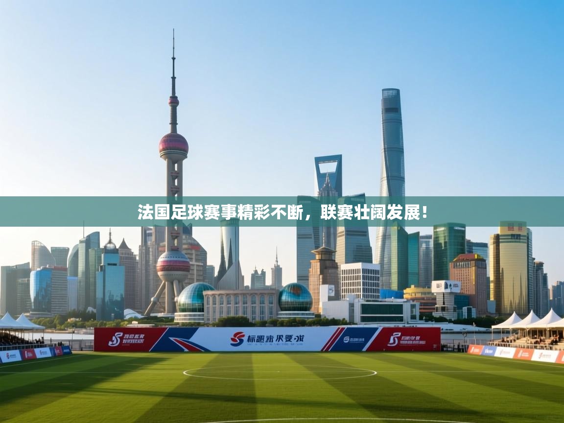 法国足球赛事精彩不断，联赛壮阔发展！