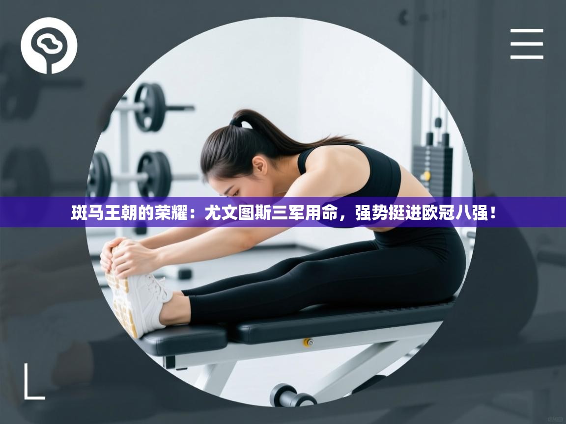 斑马王朝的荣耀:尤文图斯三军用命,强势挺进欧冠八强! 第1张