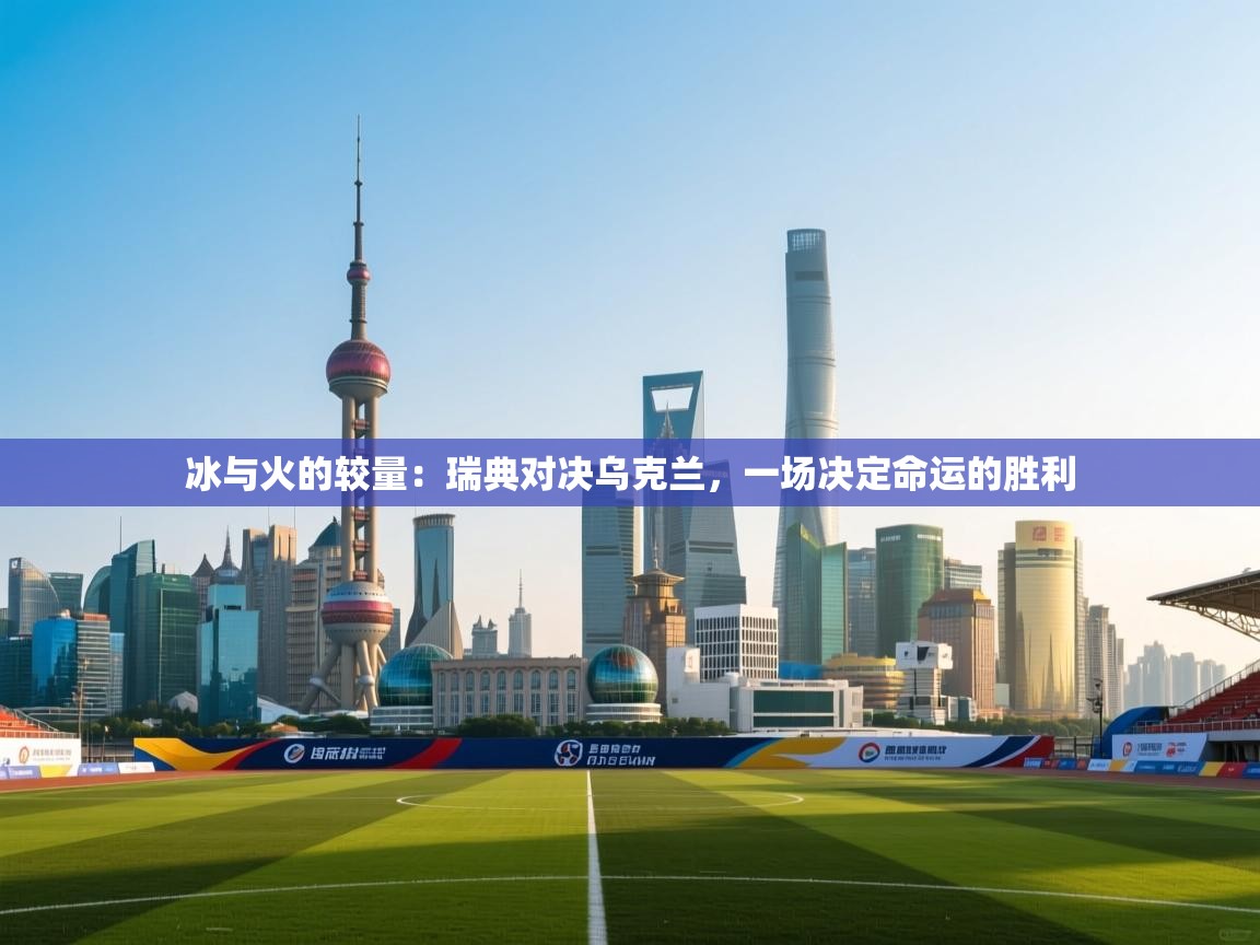 冰与火的较量：瑞典对决乌克兰，一场决定命运的胜利