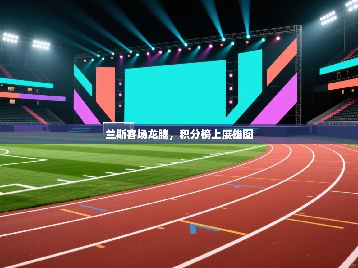 兰斯客场龙腾，积分榜上展雄图