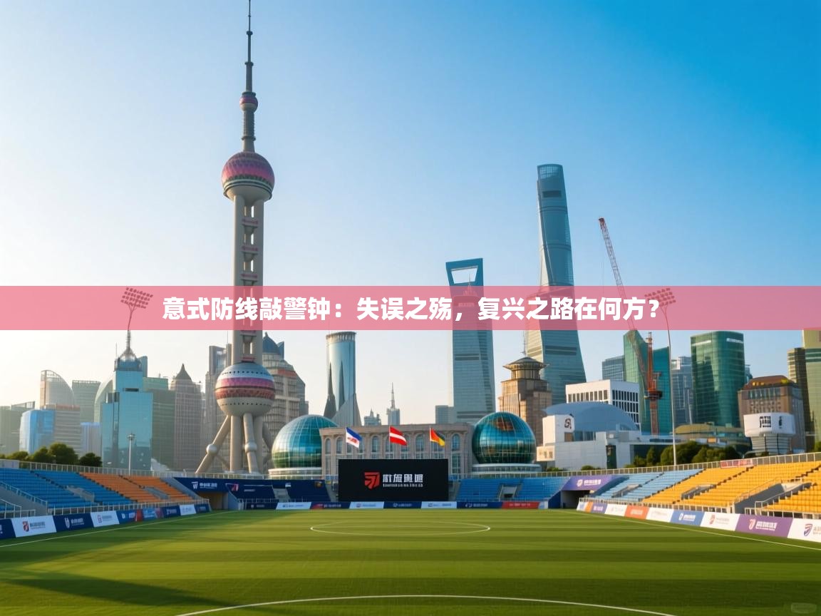 意式防线敲警钟：失误之殇，复兴之路在何方？