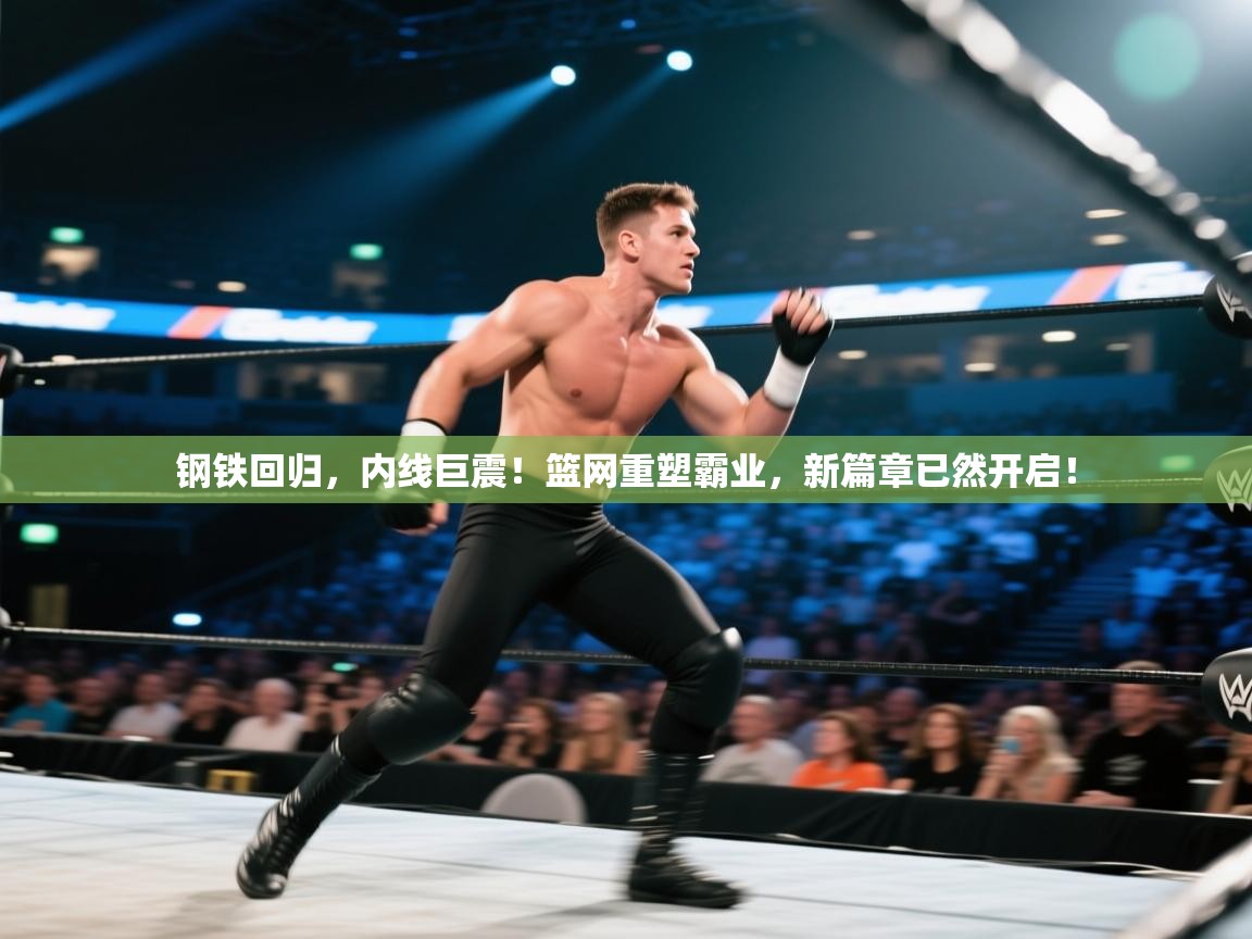 钢铁回归，内线巨震！篮网重塑霸业，新篇章已然开启！